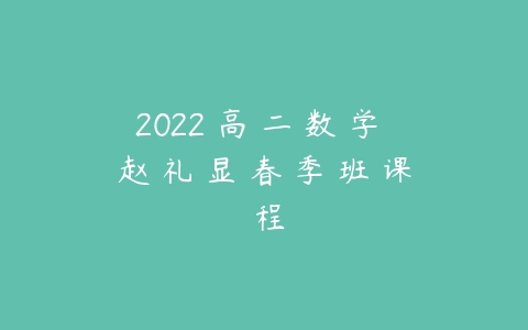 2022 高 二 数 学 赵 礼 显 春 季 班 课 程-51自学联盟