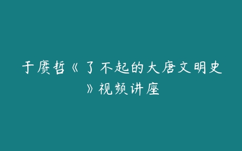 于赓哲《了不起的大唐文明史》视频讲座-51自学联盟