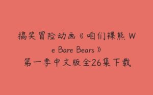 搞笑冒险动画《咱们裸熊 We Bare Bears》第一季中文版全26集下载-51自学联盟