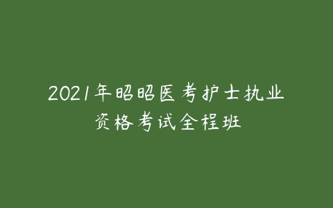 2021年昭昭医考护士执业资格考试全程班-51自学联盟