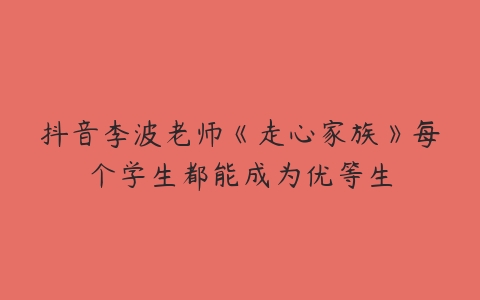 抖音李波老师《走心家族》每个学生都能成为优等生-51自学联盟