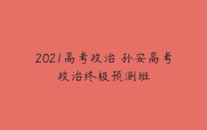 2021高考政治 孙安高考政治终极预测班-51自学联盟