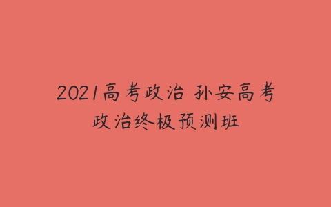 2021高考政治 孙安高考政治终极预测班-51自学联盟