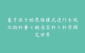 基于孩子的思维模式进行系统化的科普《斑马百科》科学探究世界-51自学联盟