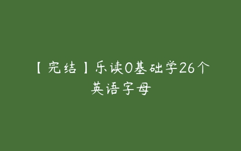 【完结】乐读0基础学26个英语字母-51自学联盟