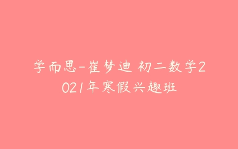 学而思-崔梦迪 初二数学2021年寒假兴趣班-51自学联盟