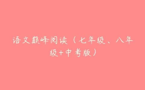 语文巅峰阅读（七年级、八年级+中考版）-51自学联盟