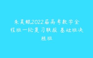 朱昊鲲2022届高考数学全程班一轮复习联报 基础班决胜班-51自学联盟