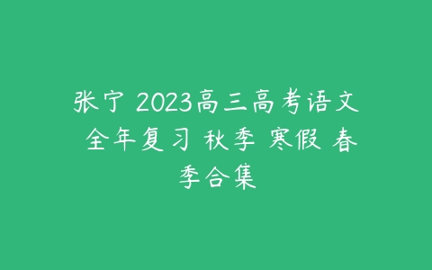 张宁 2023高三高考语文 全年复习 秋季 寒假 春季合集-51自学联盟