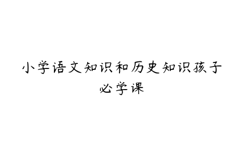 小学语文知识和历史知识孩子必学课-51自学联盟