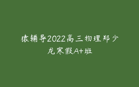 猿辅导2022高三物理郑少龙寒假A+班-51自学联盟