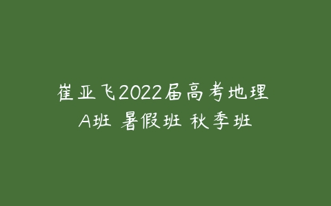 崔亚飞2022届高考地理 A班 暑假班 秋季班-51自学联盟