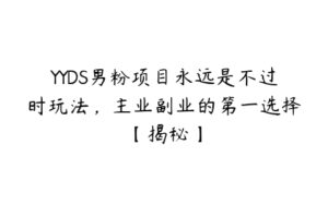 YYDS男粉项目永远是不过时玩法，主业副业的第一选择【揭秘】-51自学联盟