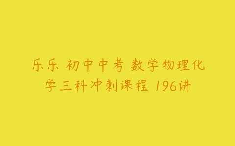 乐乐 初中中考 数学物理化学三科冲刺课程 196讲-51自学联盟