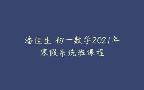 潘佳生 初一数学2021年寒假系统班课程-51自学联盟