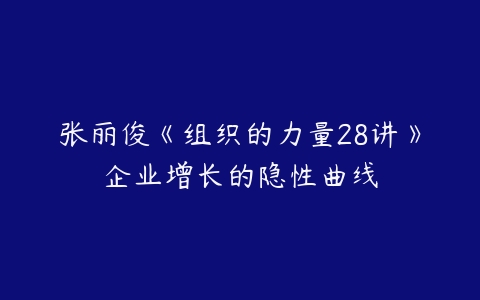 张丽俊《组织的力量28讲》企业增长的隐性曲线-51自学联盟