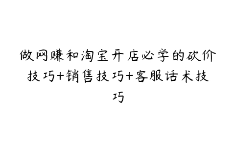 做网赚和淘宝开店必学的砍价技巧+销售技巧+客服话术技巧-51自学联盟