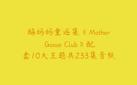 鹅妈妈童谣集《Mother Goose Club》配套10大主题共233集音频-51自学联盟