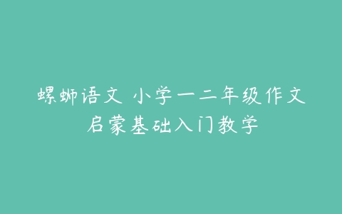 螺蛳语文 小学一二年级作文启蒙基础入门教学-51自学联盟