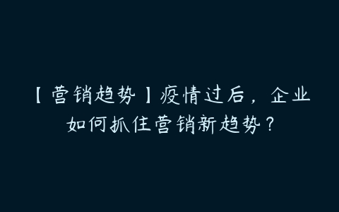 【营销趋势】疫情过后，企业如何抓住营销新趋势？-51自学联盟