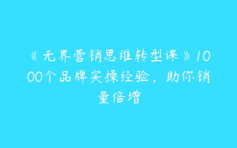 《无界营销思维转型课》1000个品牌实操经验，助你销量倍增-51自学联盟