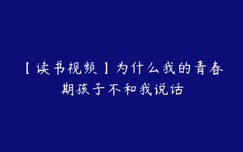 【读书视频】为什么我的青春期孩子不和我说话-51自学联盟