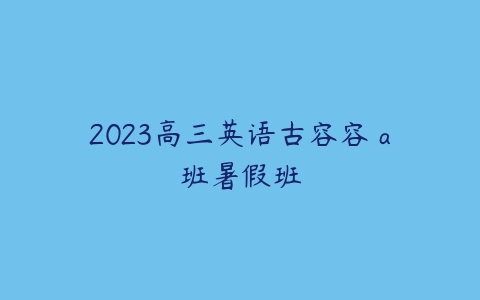 2023高三英语古容容 a班暑假班-51自学联盟