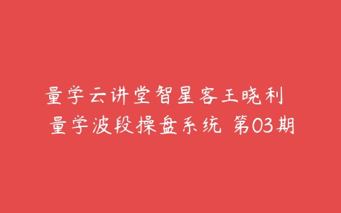 量学云讲堂智星客王晓利  量学波段操盘系统 第03期-51自学联盟