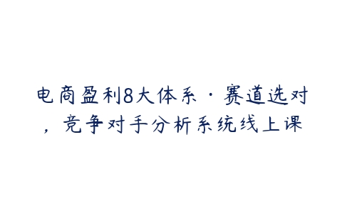 电商盈利8大体系·赛道选对，竞争对手分析系统线上课-51自学联盟