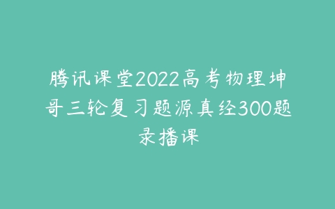 腾讯课堂2022高考物理坤哥三轮复习题源真经300题录播课-51自学联盟