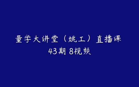 量学大讲堂（姚工）直播课 43期 8视频-51自学联盟