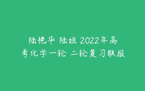 陆艳华 陆姐 2022年高考化学一轮 二轮复习联报-51自学联盟