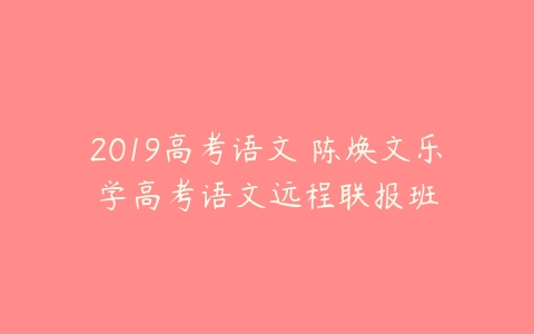 2019高考语文 陈焕文乐学高考语文远程联报班-51自学联盟