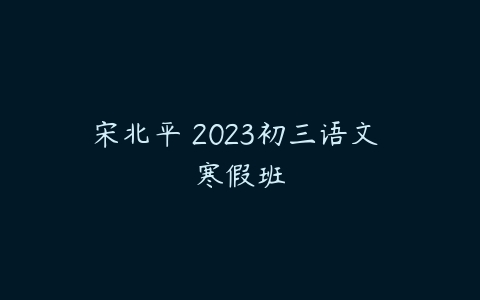 宋北平 2023初三语文 寒假班-51自学联盟