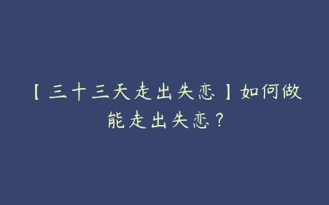 【三十三天走出失恋】如何做能走出失恋？-51自学联盟