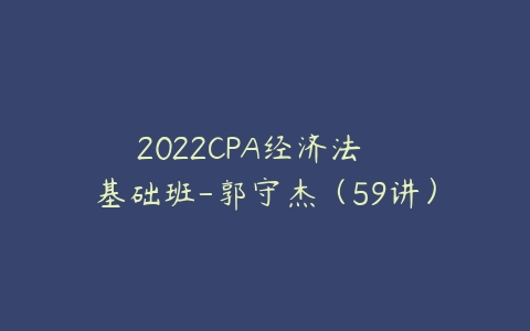 2022CPA经济法   基础班-郭守杰（59讲）-51自学联盟