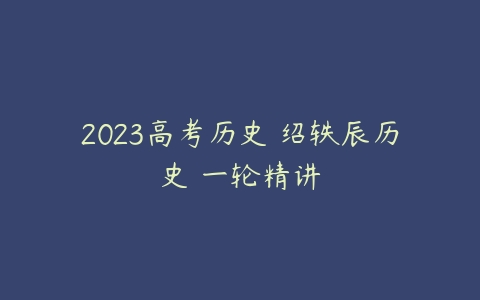 2023高考历史 绍轶辰历史 一轮精讲-51自学联盟