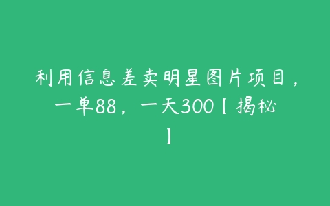 利用信息差卖明星图片项目，一单88，一天300【揭秘】-51自学联盟