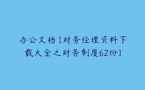 办公文档 [财务经理资料下载大全之财务制度62份]-51自学联盟