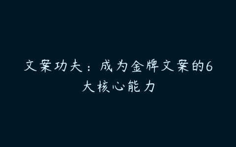 文案功夫：成为金牌文案的6大核心能力-51自学联盟