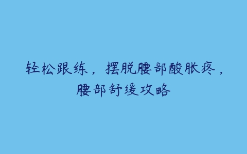 轻松跟练，摆脱腰部酸胀疼，腰部舒缓攻略-51自学联盟