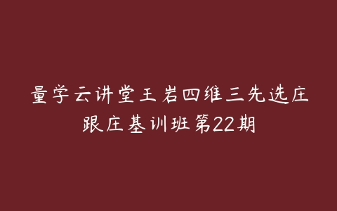 量学云讲堂王岩四维三先选庄跟庄基训班第22期-51自学联盟