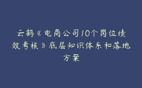 云鹤《电商公司10个岗位绩效考核》底层知识体系和落地方案-51自学联盟