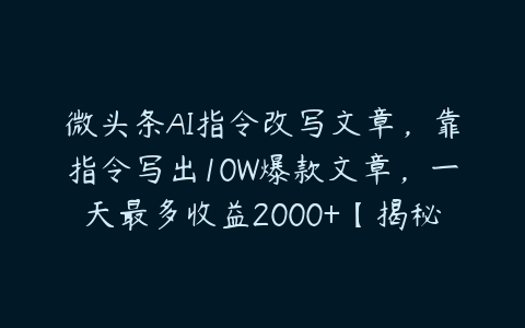 微头条AI指令改写文章，靠指令写出10W爆款文章，一天最多收益2000+【揭秘】-51自学联盟