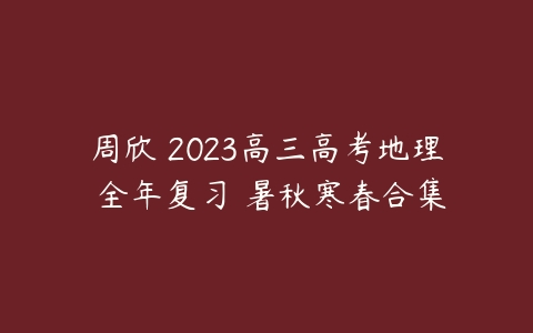 周欣 2023高三高考地理 全年复习 暑秋寒春合集-51自学联盟