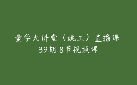 量学大讲堂（姚工）直播课 39期 8节视频课-51自学联盟