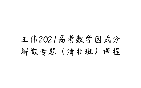 王伟2021高考数学因式分解微专题（清北班）课程-51自学联盟