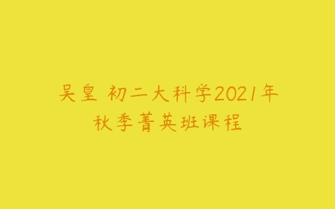 吴皇 初二大科学2021年秋季菁英班课程-51自学联盟
