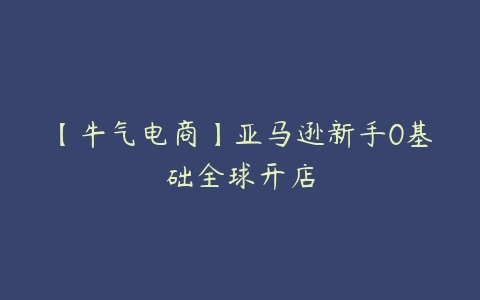 【牛气电商】亚马逊新手0基础全球开店-51自学联盟