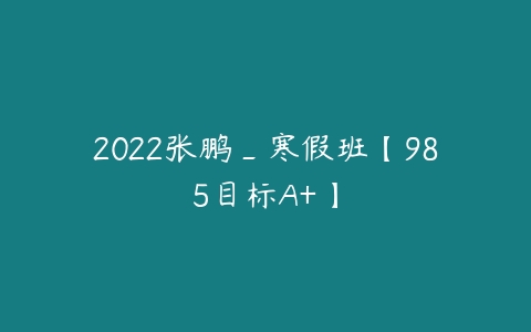 2022张鹏_寒假班【985目标A+】-51自学联盟